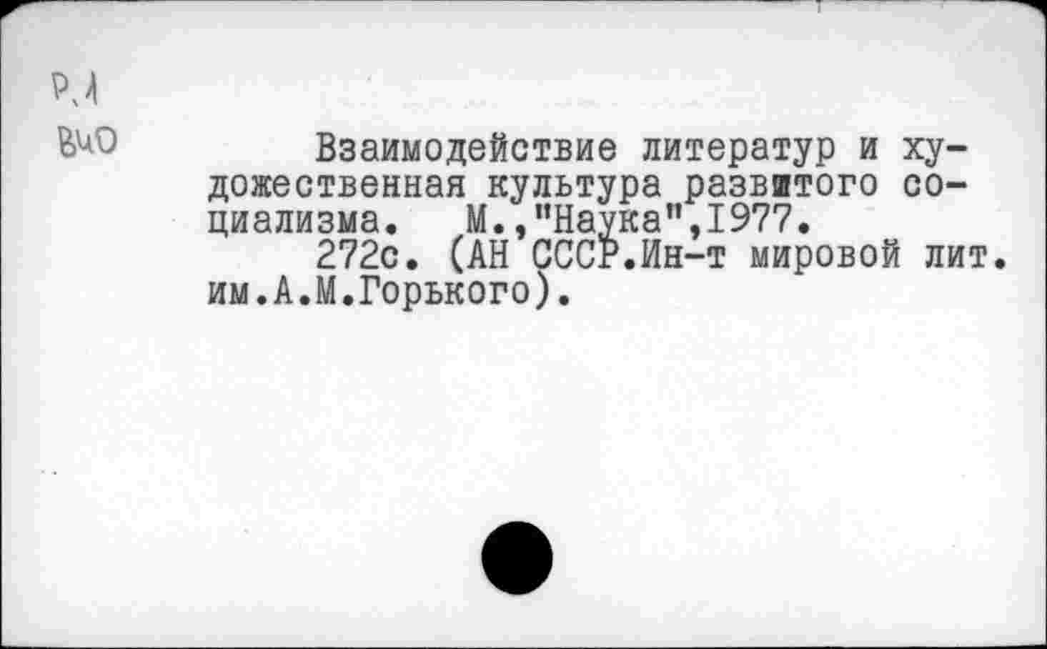 ﻿Взаимодействие литератур и художественная культура развитого социализма. М./’Наука",1977.
272с. (АН СССР.Ин-т мировой лит. им.А.М.Горького).